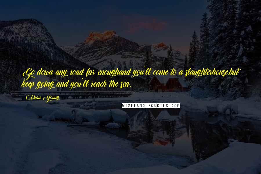 Dean Young Quotes: Go down any road far enoughand you'll come to a slaughterhouse,but keep going and you'll reach the sea.