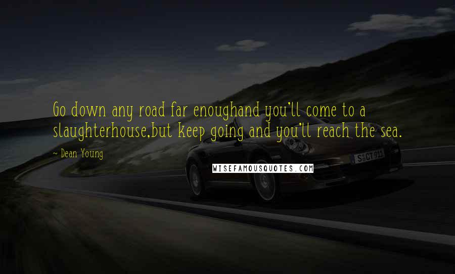 Dean Young Quotes: Go down any road far enoughand you'll come to a slaughterhouse,but keep going and you'll reach the sea.