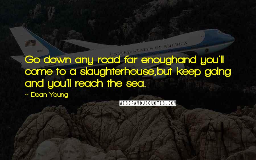 Dean Young Quotes: Go down any road far enoughand you'll come to a slaughterhouse,but keep going and you'll reach the sea.