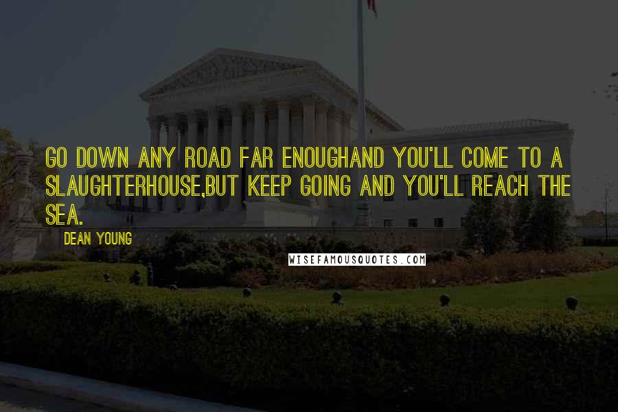 Dean Young Quotes: Go down any road far enoughand you'll come to a slaughterhouse,but keep going and you'll reach the sea.