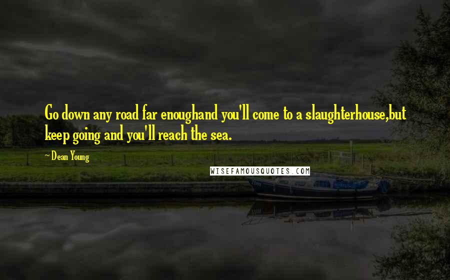 Dean Young Quotes: Go down any road far enoughand you'll come to a slaughterhouse,but keep going and you'll reach the sea.