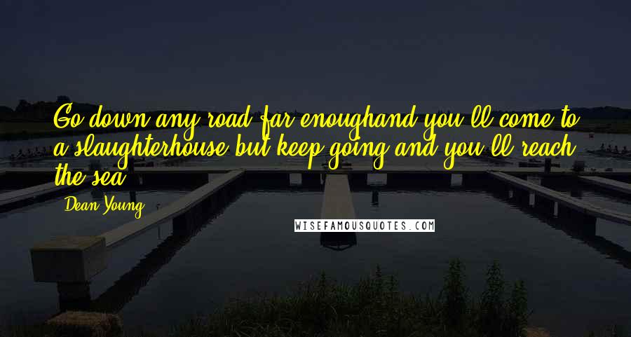 Dean Young Quotes: Go down any road far enoughand you'll come to a slaughterhouse,but keep going and you'll reach the sea.