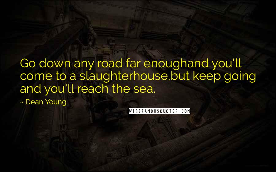 Dean Young Quotes: Go down any road far enoughand you'll come to a slaughterhouse,but keep going and you'll reach the sea.