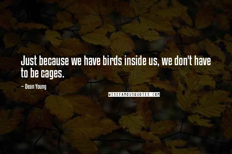 Dean Young Quotes: Just because we have birds inside us, we don't have to be cages.