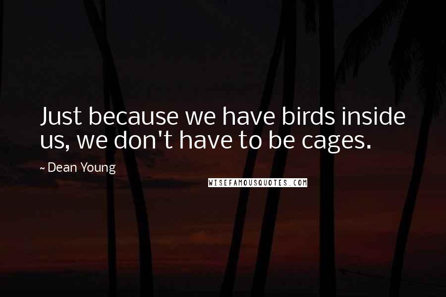 Dean Young Quotes: Just because we have birds inside us, we don't have to be cages.