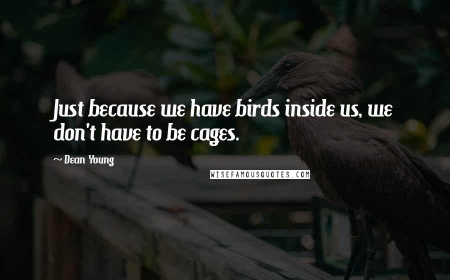 Dean Young Quotes: Just because we have birds inside us, we don't have to be cages.