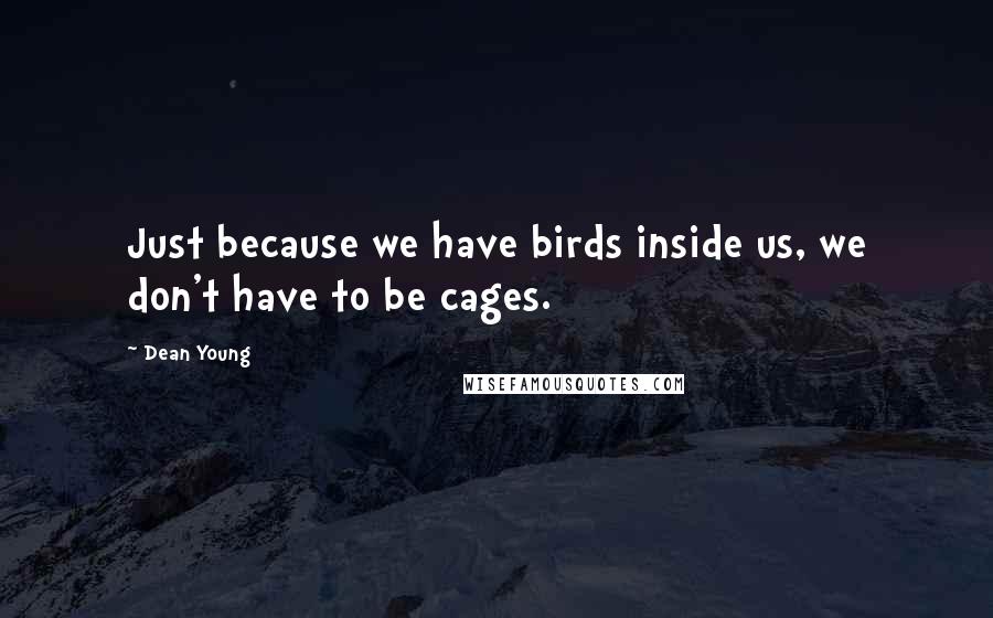 Dean Young Quotes: Just because we have birds inside us, we don't have to be cages.