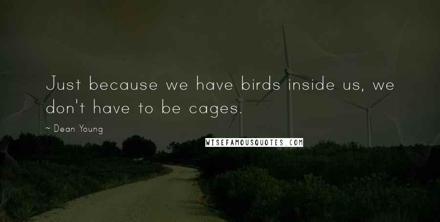 Dean Young Quotes: Just because we have birds inside us, we don't have to be cages.