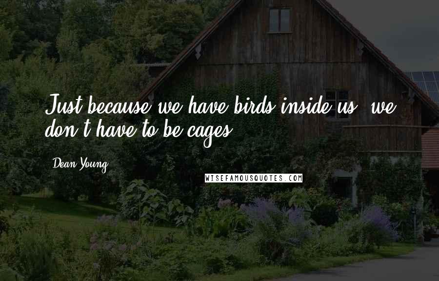 Dean Young Quotes: Just because we have birds inside us, we don't have to be cages.