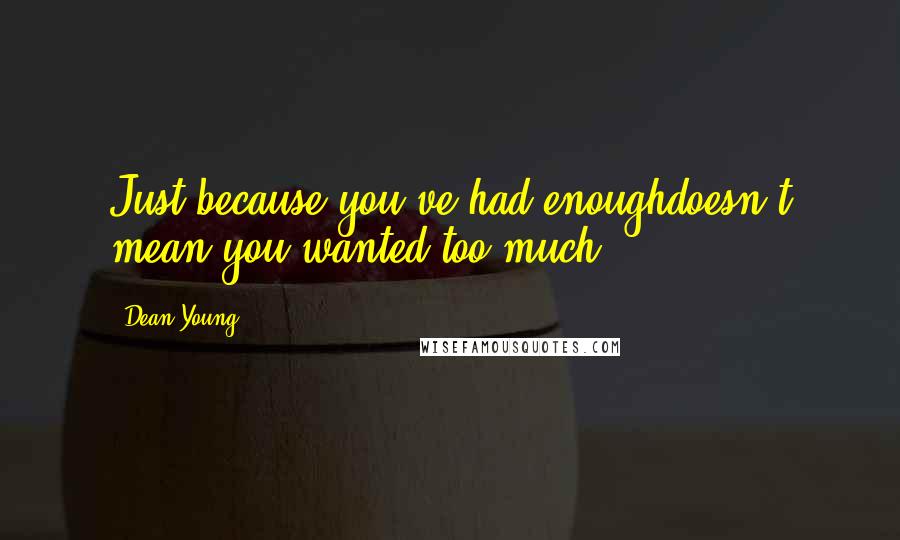 Dean Young Quotes: Just because you've had enoughdoesn't mean you wanted too much.