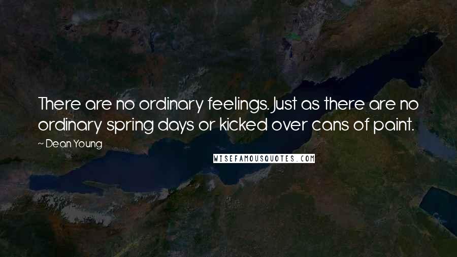 Dean Young Quotes: There are no ordinary feelings. Just as there are no ordinary spring days or kicked over cans of paint.