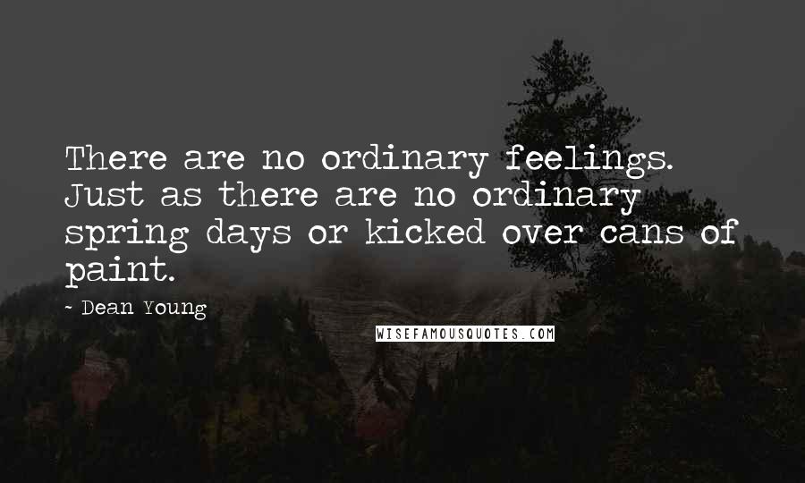 Dean Young Quotes: There are no ordinary feelings. Just as there are no ordinary spring days or kicked over cans of paint.