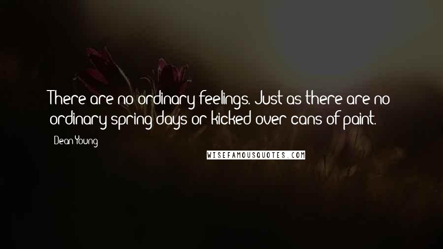 Dean Young Quotes: There are no ordinary feelings. Just as there are no ordinary spring days or kicked over cans of paint.