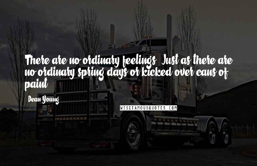 Dean Young Quotes: There are no ordinary feelings. Just as there are no ordinary spring days or kicked over cans of paint.