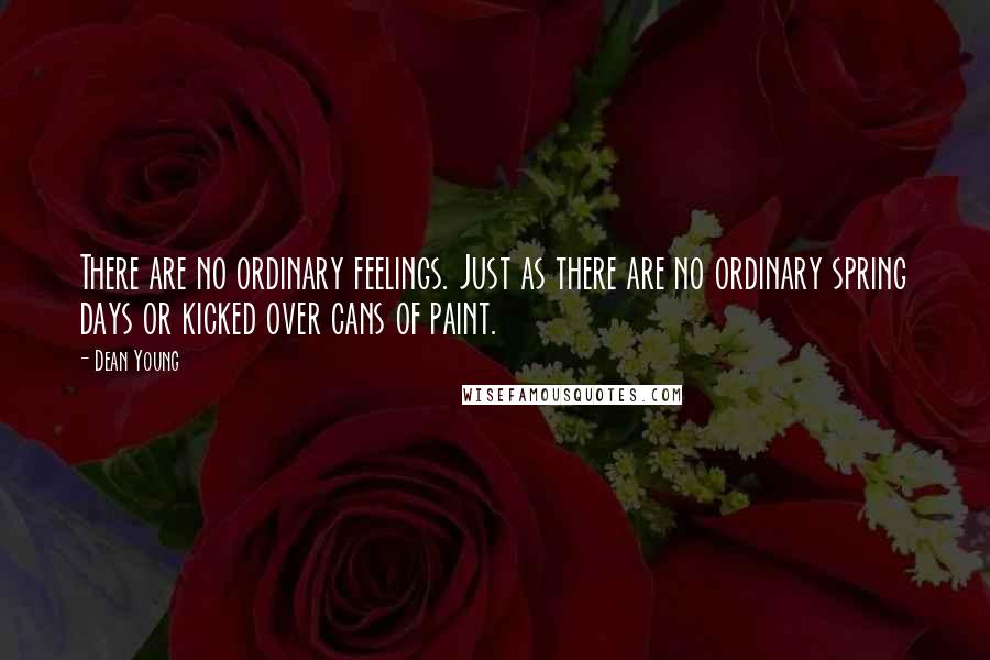 Dean Young Quotes: There are no ordinary feelings. Just as there are no ordinary spring days or kicked over cans of paint.