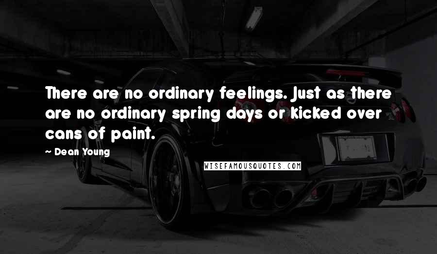 Dean Young Quotes: There are no ordinary feelings. Just as there are no ordinary spring days or kicked over cans of paint.