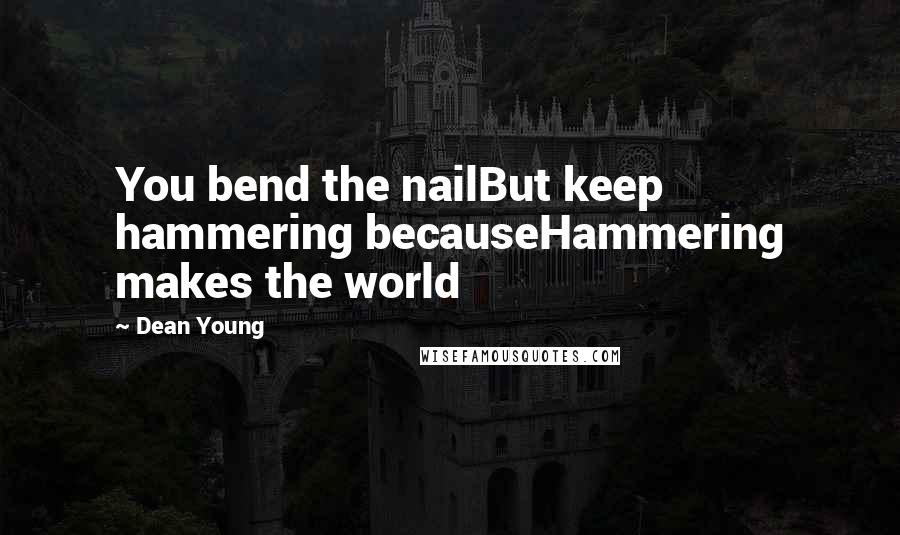 Dean Young Quotes: You bend the nailBut keep hammering becauseHammering makes the world