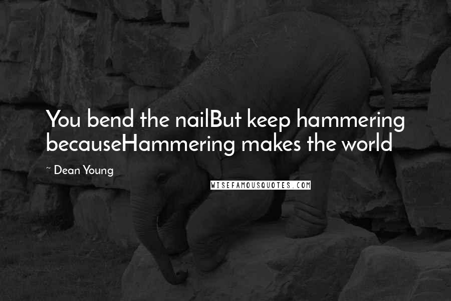 Dean Young Quotes: You bend the nailBut keep hammering becauseHammering makes the world