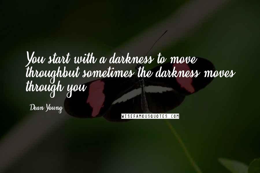 Dean Young Quotes: You start with a darkness to move throughbut sometimes the darkness moves through you.