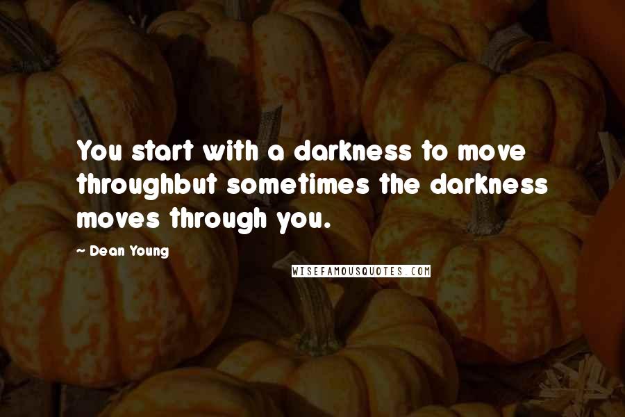 Dean Young Quotes: You start with a darkness to move throughbut sometimes the darkness moves through you.