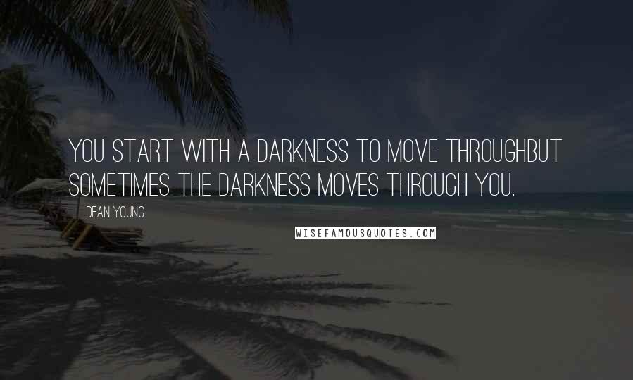 Dean Young Quotes: You start with a darkness to move throughbut sometimes the darkness moves through you.