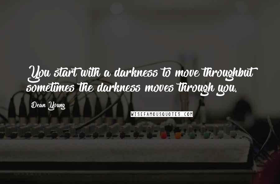 Dean Young Quotes: You start with a darkness to move throughbut sometimes the darkness moves through you.