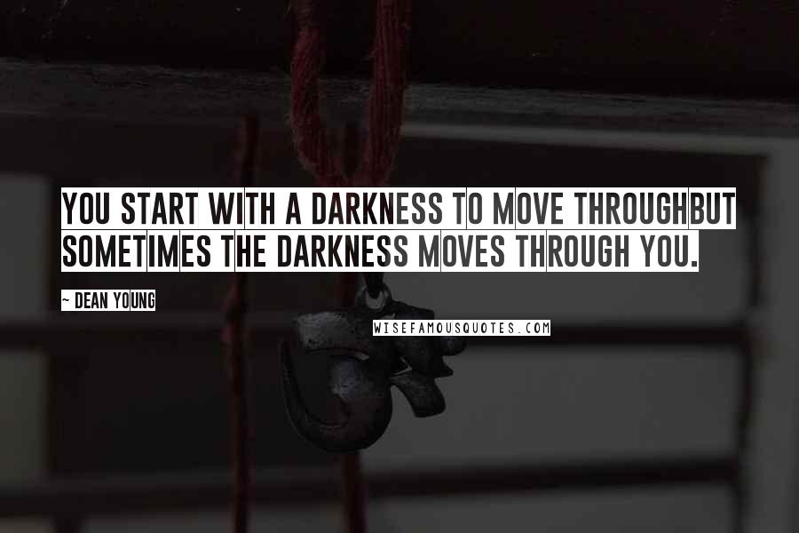 Dean Young Quotes: You start with a darkness to move throughbut sometimes the darkness moves through you.
