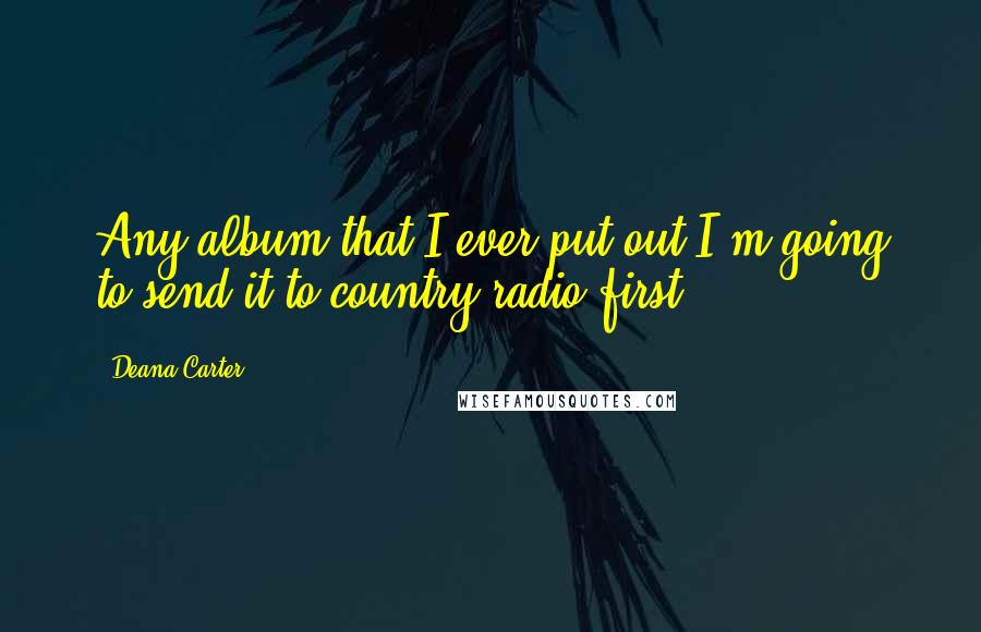 Deana Carter Quotes: Any album that I ever put out I'm going to send it to country radio first.