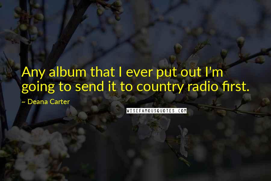 Deana Carter Quotes: Any album that I ever put out I'm going to send it to country radio first.