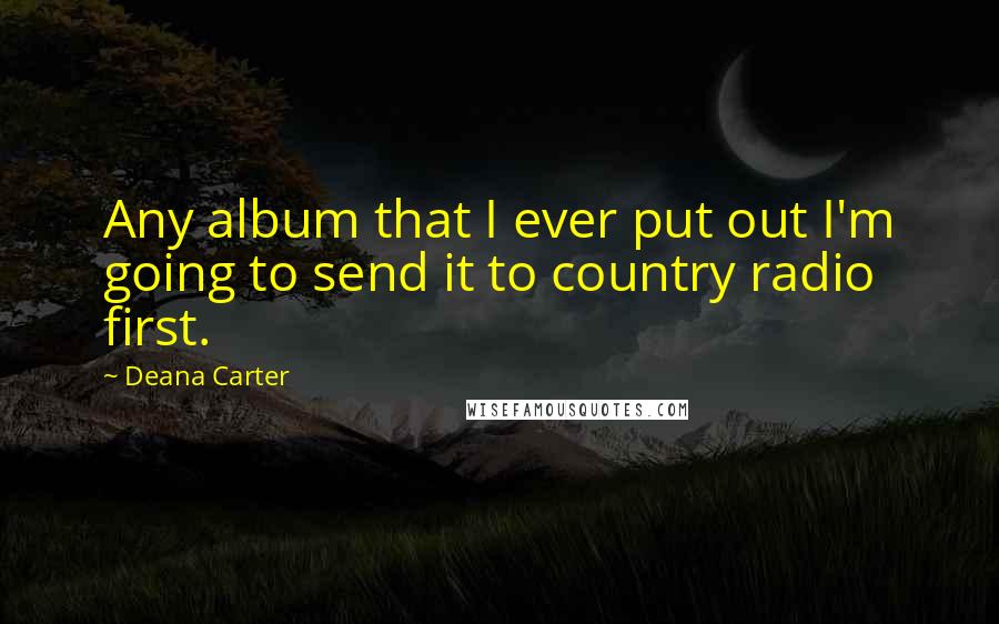 Deana Carter Quotes: Any album that I ever put out I'm going to send it to country radio first.