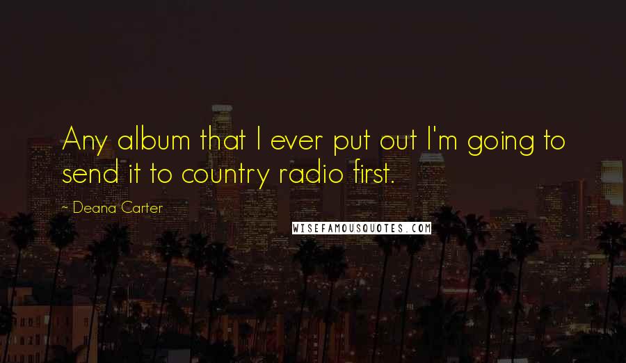 Deana Carter Quotes: Any album that I ever put out I'm going to send it to country radio first.