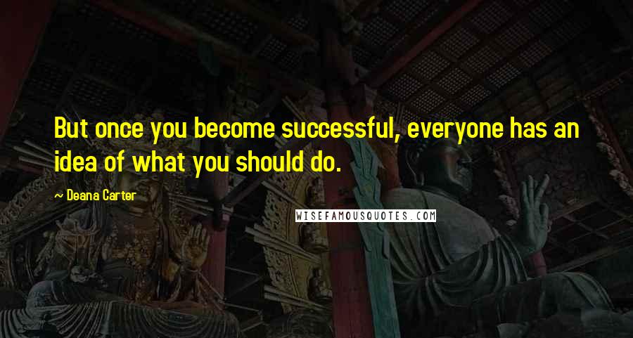 Deana Carter Quotes: But once you become successful, everyone has an idea of what you should do.