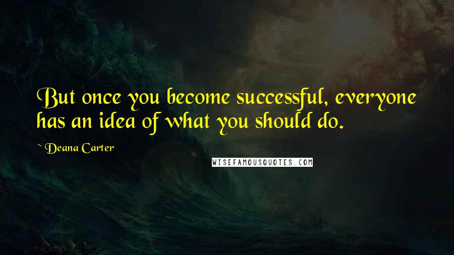 Deana Carter Quotes: But once you become successful, everyone has an idea of what you should do.