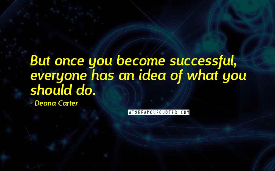 Deana Carter Quotes: But once you become successful, everyone has an idea of what you should do.