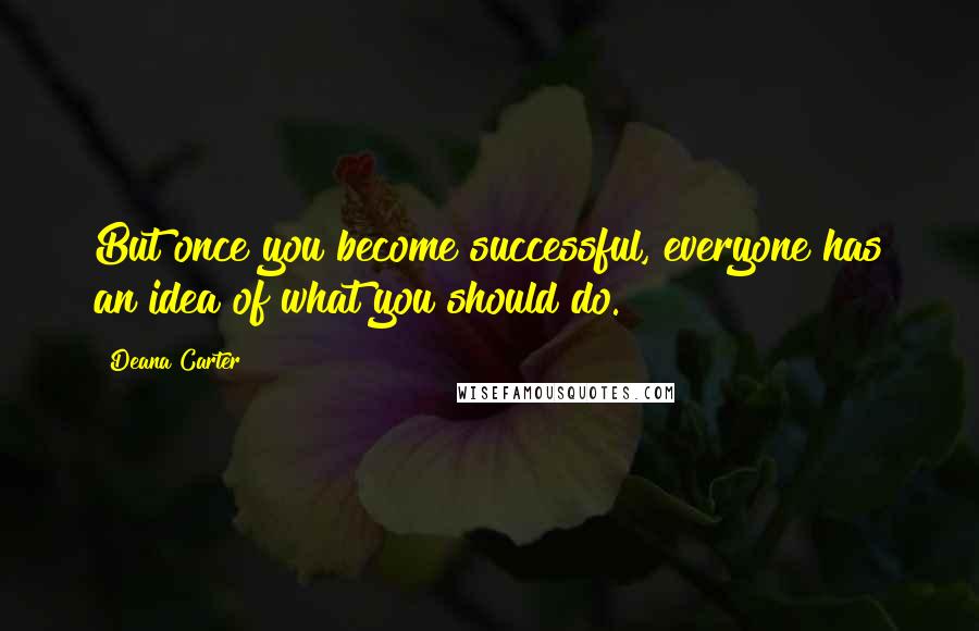 Deana Carter Quotes: But once you become successful, everyone has an idea of what you should do.