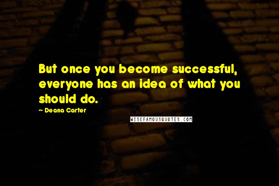 Deana Carter Quotes: But once you become successful, everyone has an idea of what you should do.