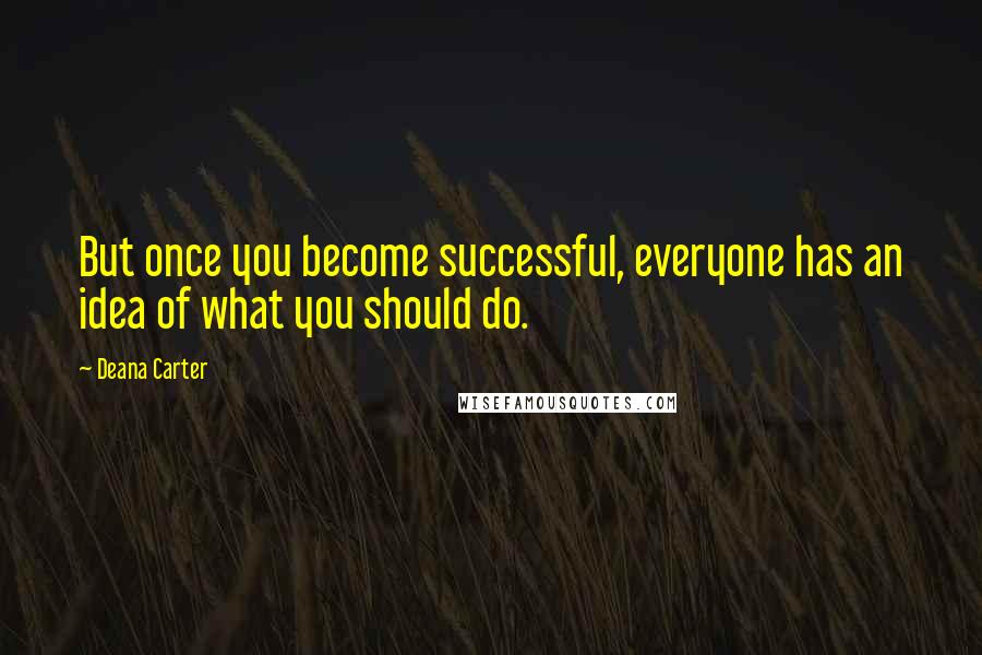 Deana Carter Quotes: But once you become successful, everyone has an idea of what you should do.