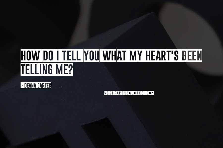 Deana Carter Quotes: How do I tell you what my heart's been telling me?