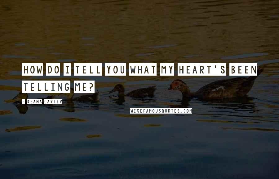 Deana Carter Quotes: How do I tell you what my heart's been telling me?