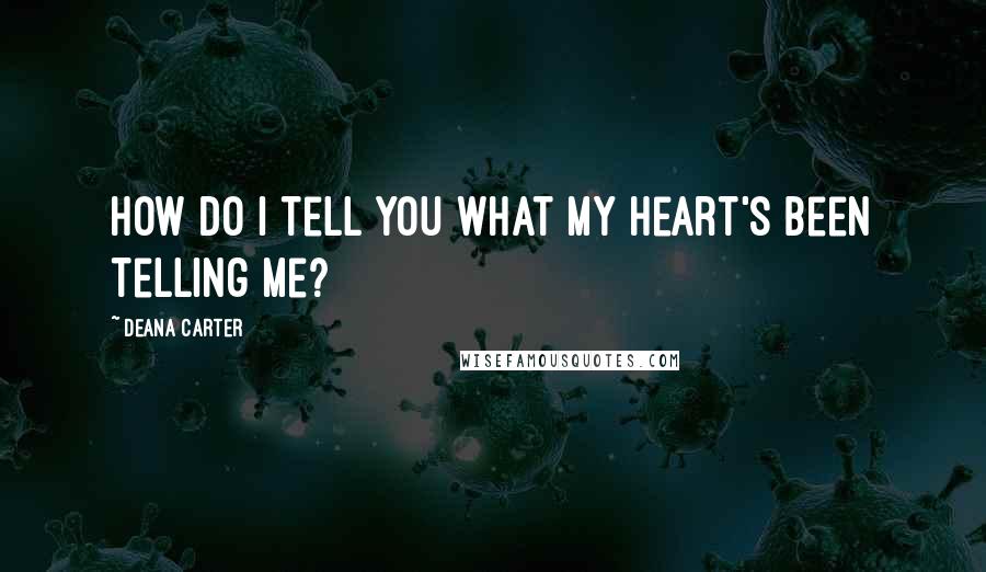 Deana Carter Quotes: How do I tell you what my heart's been telling me?