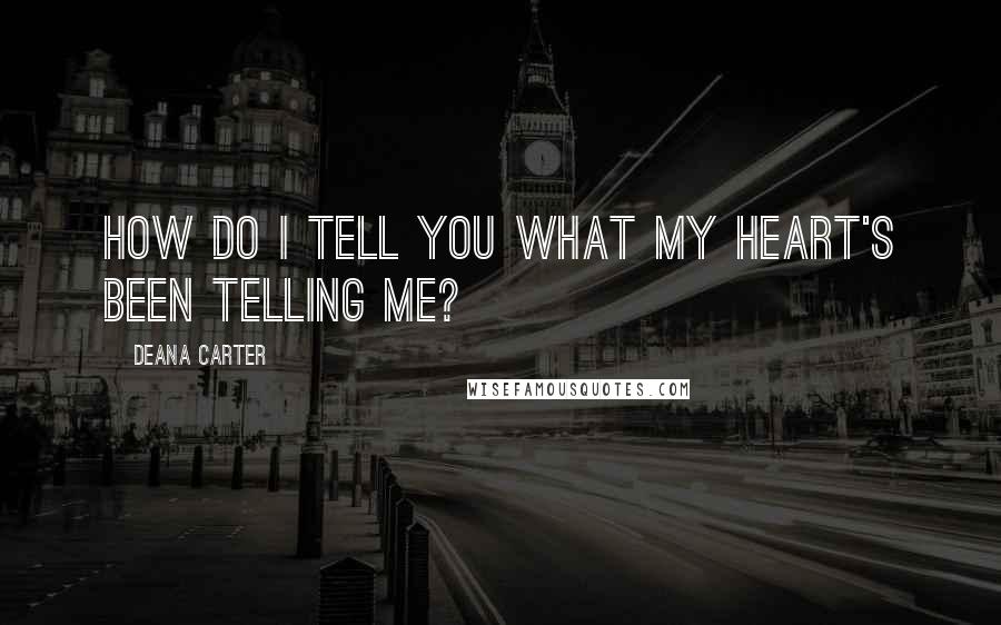 Deana Carter Quotes: How do I tell you what my heart's been telling me?