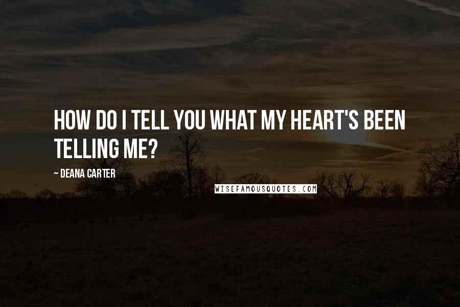 Deana Carter Quotes: How do I tell you what my heart's been telling me?