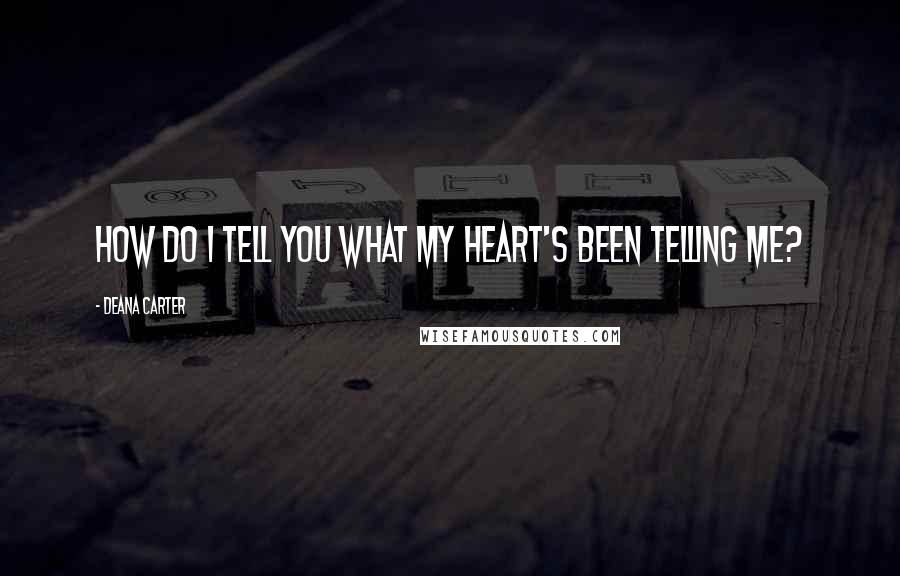 Deana Carter Quotes: How do I tell you what my heart's been telling me?