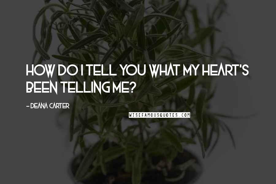 Deana Carter Quotes: How do I tell you what my heart's been telling me?