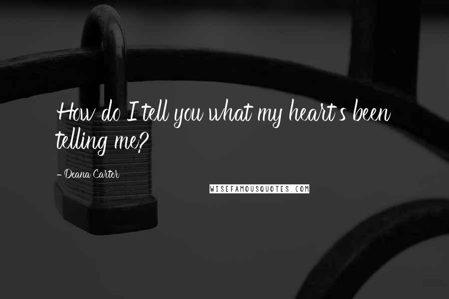 Deana Carter Quotes: How do I tell you what my heart's been telling me?