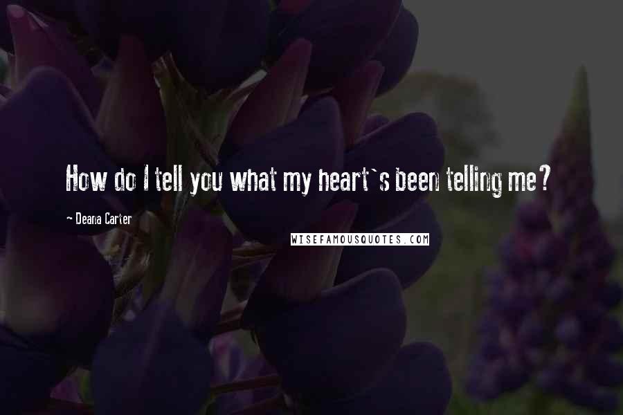 Deana Carter Quotes: How do I tell you what my heart's been telling me?