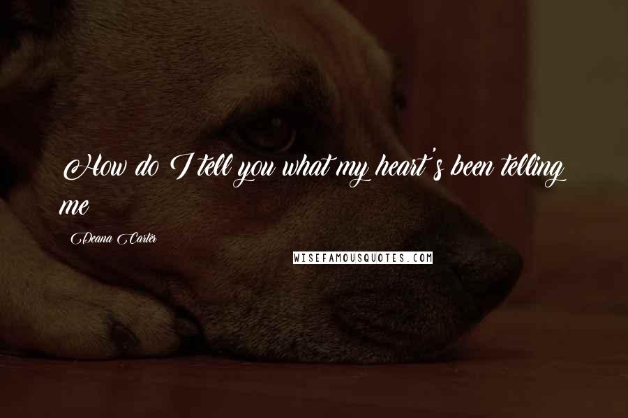 Deana Carter Quotes: How do I tell you what my heart's been telling me?