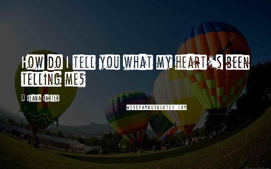 Deana Carter Quotes: How do I tell you what my heart's been telling me?