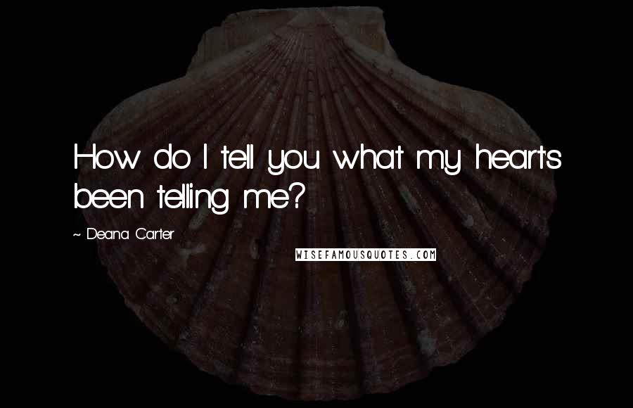 Deana Carter Quotes: How do I tell you what my heart's been telling me?