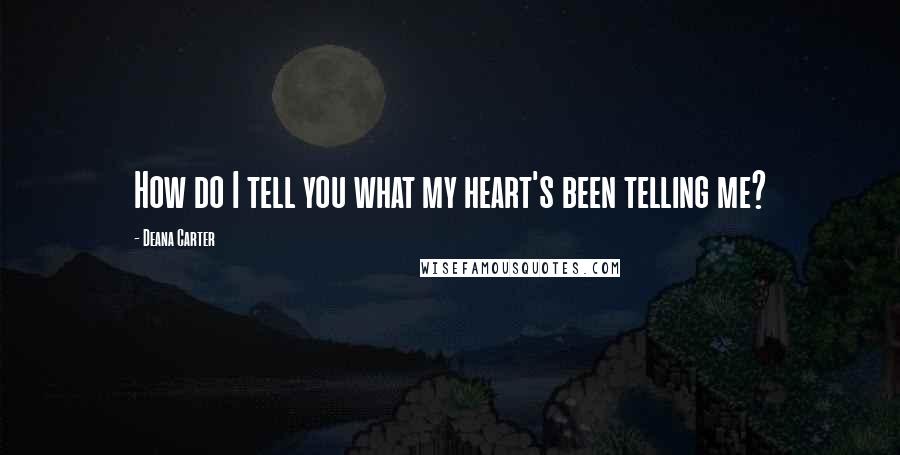 Deana Carter Quotes: How do I tell you what my heart's been telling me?